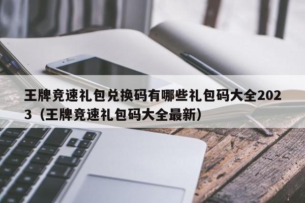 王牌竞速礼包兑换码有哪些礼包码大全2023（王牌竞速礼包码大全最新）