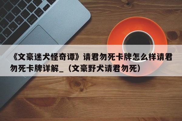 《文豪迷犬怪奇谭》请君勿死卡牌怎么样请君勿死卡牌详解_（文豪野犬请君勿死）