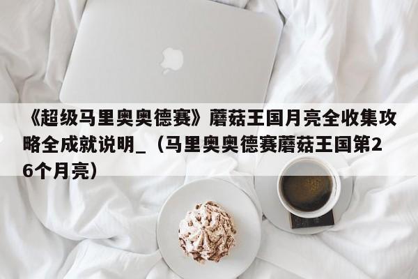 《超级马里奥奥德赛》蘑菇王国月亮全收集攻略全成就说明_（马里奥奥德赛蘑菇王国第26个月亮）