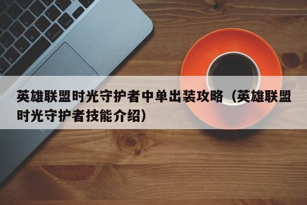 英雄联盟时光守护者中单出装攻略（英雄联盟时光守护者技能介绍）