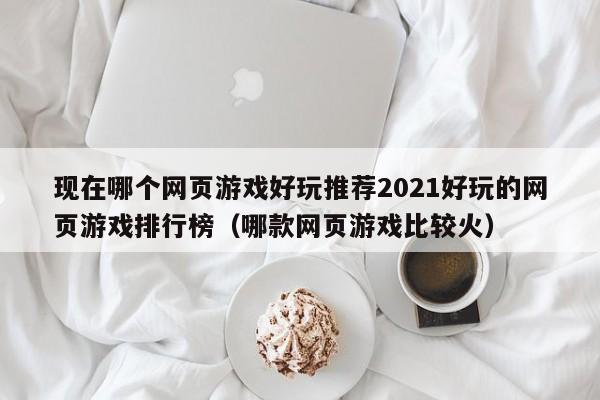 现在哪个网页游戏好玩推荐2021好玩的网页游戏排行榜（哪款网页游戏比较火）