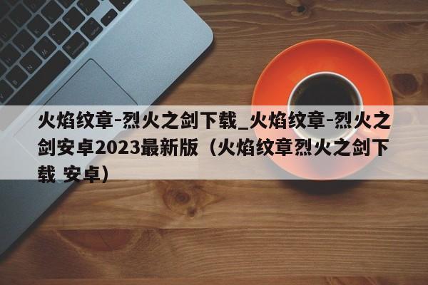 火焰纹章-烈火之剑下载_火焰纹章-烈火之剑安卓2023最新版（火焰纹章烈火之剑下载 安卓）
