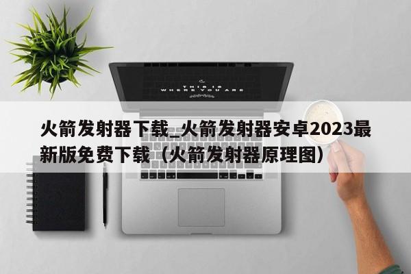 火箭发射器下载_火箭发射器安卓2023最新版免费下载（火箭发射器原理图）