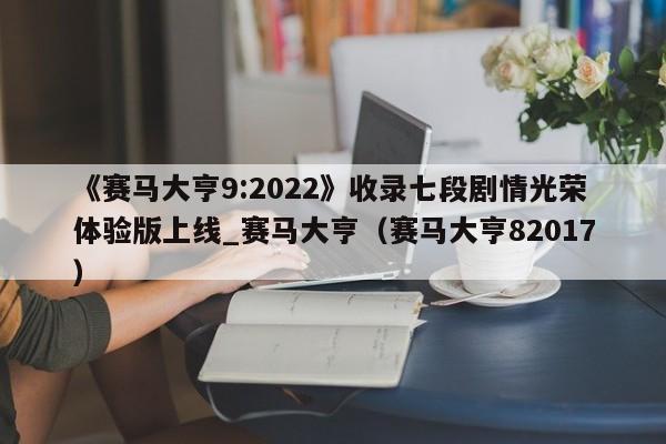 《赛马大亨9:2022》收录七段剧情光荣体验版上线_赛马大亨（赛马大亨82017）