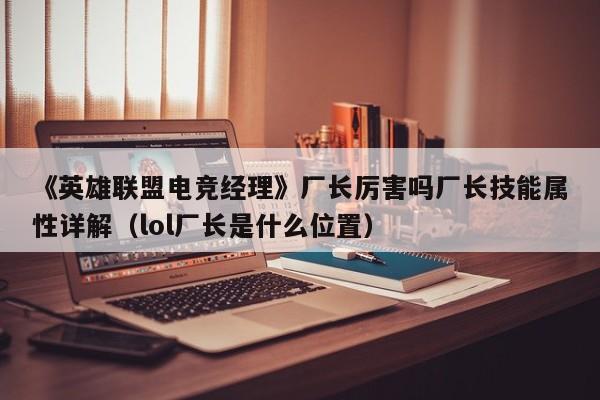 《英雄联盟电竞经理》厂长厉害吗厂长技能属性详解（lol厂长是什么位置）