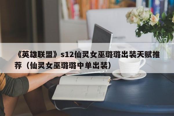 《英雄联盟》s12仙灵女巫璐璐出装天赋推荐（仙灵女巫璐璐中单出装）