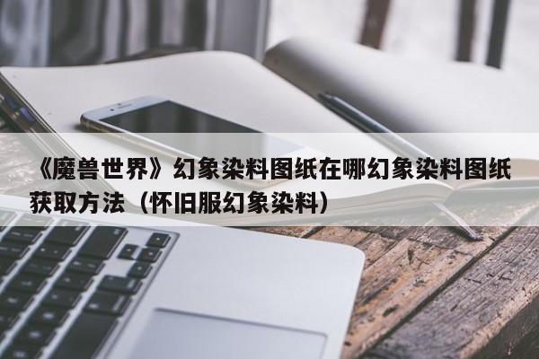 《魔兽世界》幻象染料图纸在哪幻象染料图纸获取方法（怀旧服幻象染料）