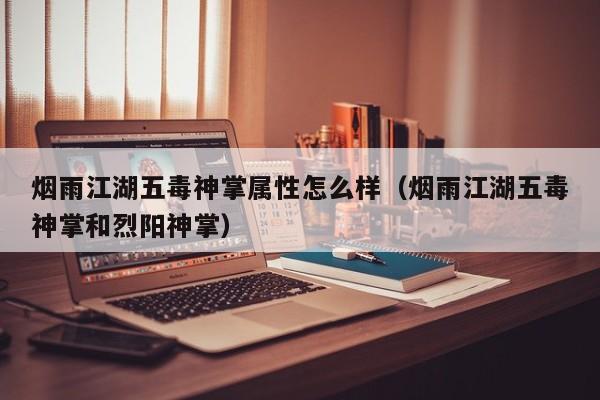 烟雨江湖五毒神掌属性怎么样（烟雨江湖五毒神掌和烈阳神掌）