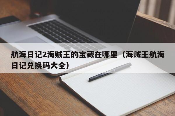 航海日记2海贼王的宝藏在哪里（海贼王航海日记兑换码大全）