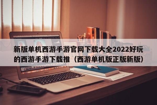 新版单机西游手游官网下载大全2022好玩的西游手游下载推（西游单机版正版新版）