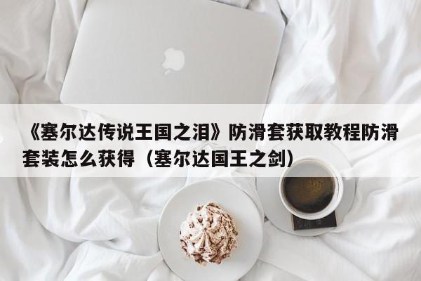 《塞尔达传说王国之泪》防滑套获取教程防滑套装怎么获得（塞尔达国王之剑）