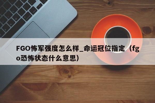 FGO怖军强度怎么样_命运冠位指定（fgo恐怖状态什么意思）