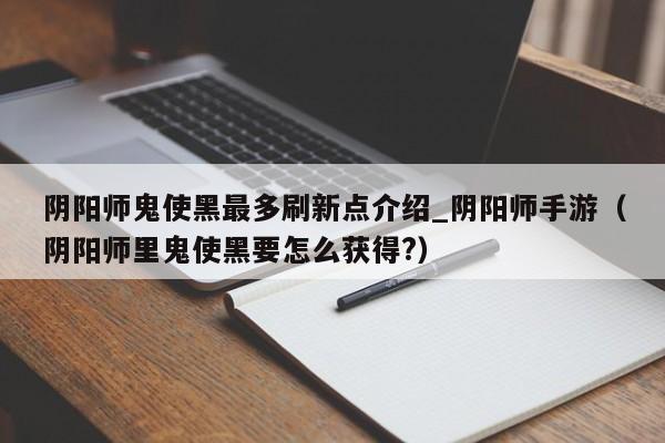 阴阳师鬼使黑最多刷新点介绍_阴阳师手游（阴阳师里鬼使黑要怎么获得?）