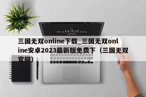 三国无双online下载_三国无双online安卓2023最新版免费下（三国无双官网）