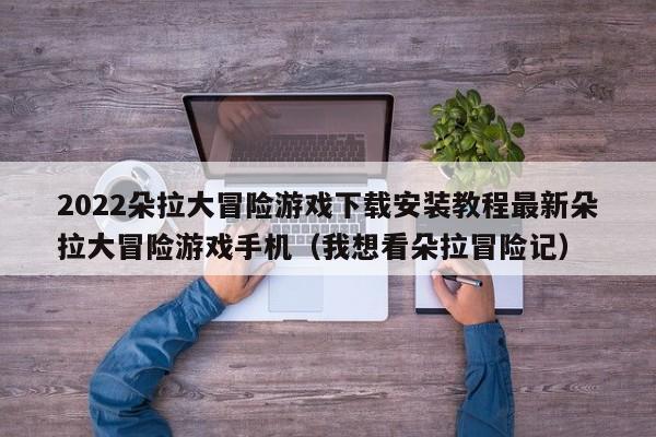 2022朵拉大冒险游戏下载安装教程最新朵拉大冒险游戏手机（我想看朵拉冒险记）