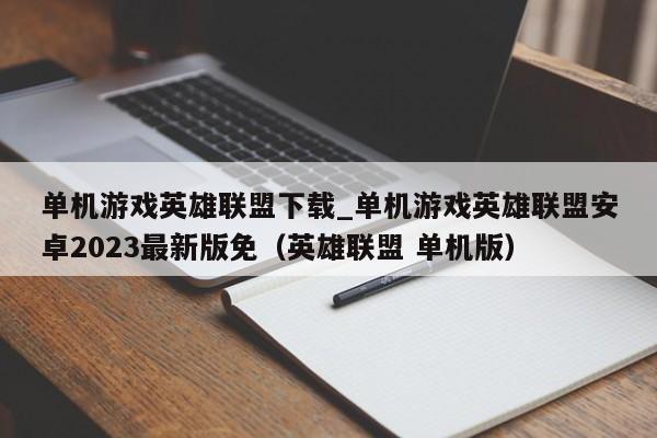 单机游戏英雄联盟下载_单机游戏英雄联盟安卓2023最新版免（英雄联盟 单机版）