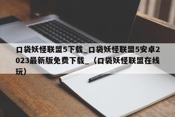 口袋妖怪联盟5下载_口袋妖怪联盟5安卓2023最新版免费下载_（口袋妖怪联盟在线玩）