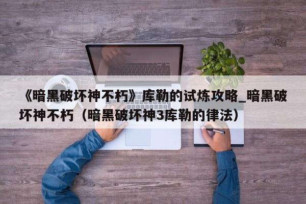 《暗黑破坏神不朽》库勒的试炼攻略_暗黑破坏神不朽（暗黑破坏神3库勒的律法）
