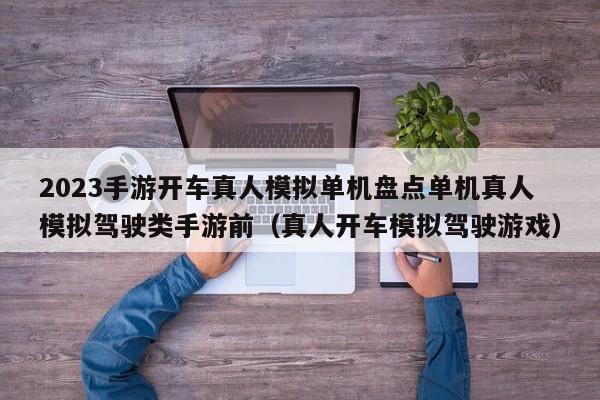 2023手游开车真人模拟单机盘点单机真人模拟驾驶类手游前（真人开车模拟驾驶游戏）