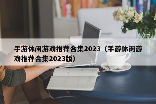 手游休闲游戏推荐合集2023（手游休闲游戏推荐合集2023版）