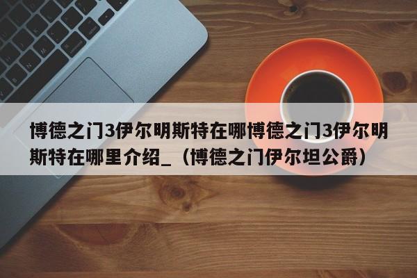 博德之门3伊尔明斯特在哪博德之门3伊尔明斯特在哪里介绍_（博德之门伊尔坦公爵）