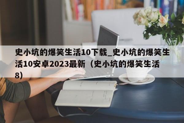 史小坑的爆笑生活10下载_史小坑的爆笑生活10安卓2023最新（史小坑的爆笑生活8）