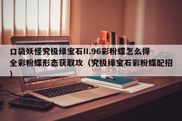 口袋妖怪究极绿宝石II.96彩粉蝶怎么得全彩粉蝶形态获取攻（究极绿宝石彩粉蝶配招）