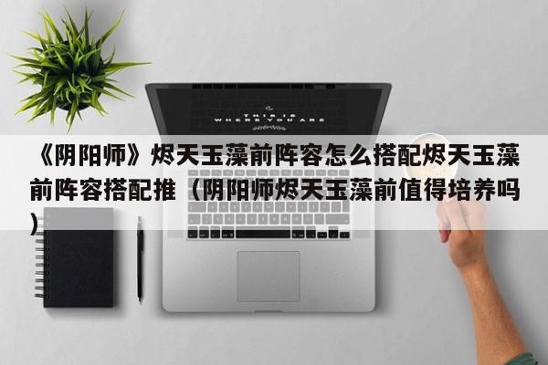 《阴阳师》烬天玉藻前阵容怎么搭配烬天玉藻前阵容搭配推（阴阳师烬天玉藻前值得培养吗）