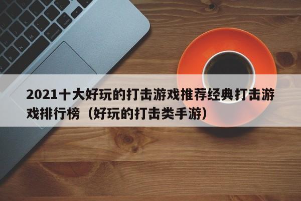 2021十大好玩的打击游戏推荐经典打击游戏排行榜（好玩的打击类手游）