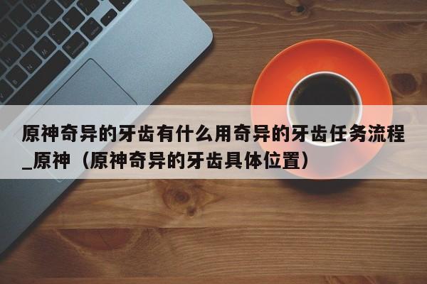 原神奇异的牙齿有什么用奇异的牙齿任务流程_原神（原神奇异的牙齿具体位置）