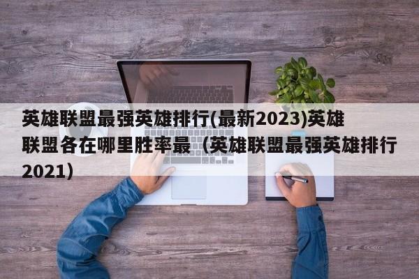 英雄联盟最强英雄排行(最新2023)英雄联盟各在哪里胜率最（英雄联盟最强英雄排行2021）