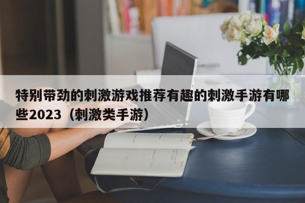 特别带劲的刺激游戏推荐有趣的刺激手游有哪些2023（刺激类手游）