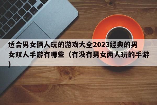 适合男女俩人玩的游戏大全2023经典的男女双人手游有哪些（有没有男女两人玩的手游）