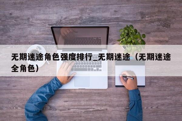 无期迷途角色强度排行_无期迷途（无期迷途全角色）
