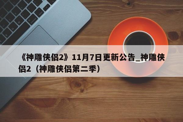 《神雕侠侣2》11月7日更新公告_神雕侠侣2（神雕侠侣第二季）