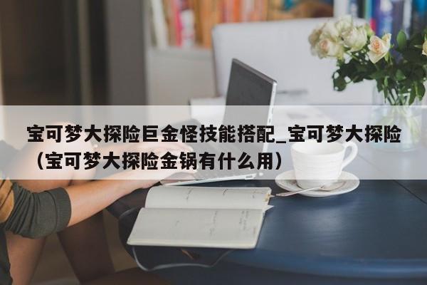 宝可梦大探险巨金怪技能搭配_宝可梦大探险（宝可梦大探险金锅有什么用）