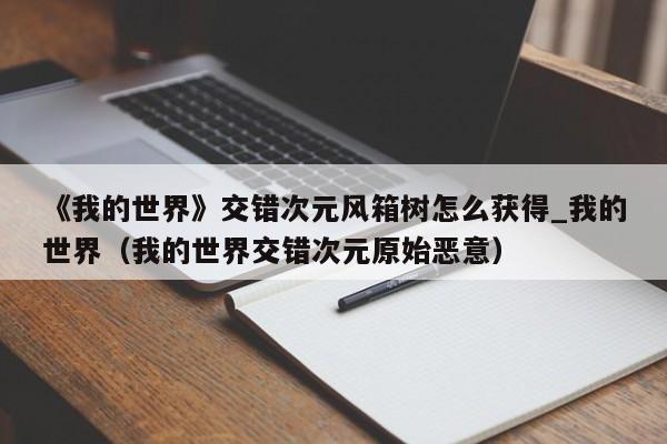 《我的世界》交错次元风箱树怎么获得_我的世界（我的世界交错次元原始恶意）