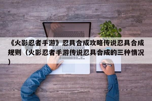 《火影忍者手游》忍具合成攻略传说忍具合成规则（火影忍者手游传说忍具合成的三种情况）