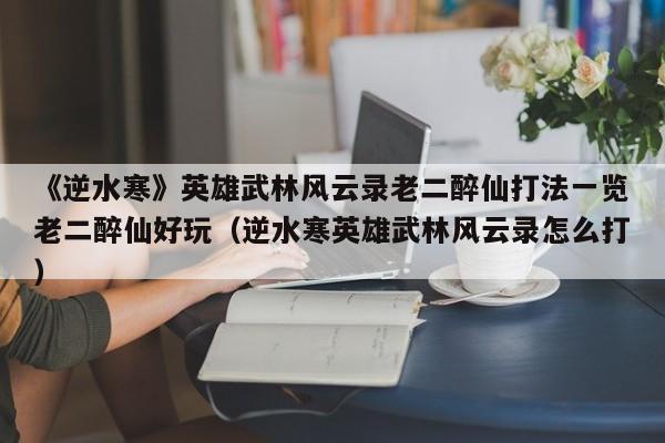 《逆水寒》英雄武林风云录老二醉仙打法一览老二醉仙好玩（逆水寒英雄武林风云录怎么打）