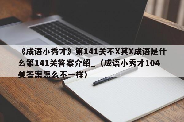 《成语小秀才》第141关不X其X成语是什么第141关答案介绍_（成语小秀才104关答案怎么不一样）