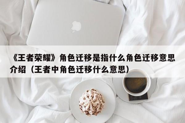 《王者荣耀》角色迁移是指什么角色迁移意思介绍（王者中角色迁移什么意思）
