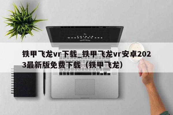 铁甲飞龙vr下载_铁甲飞龙vr安卓2023最新版免费下载（铁甲飞龙）