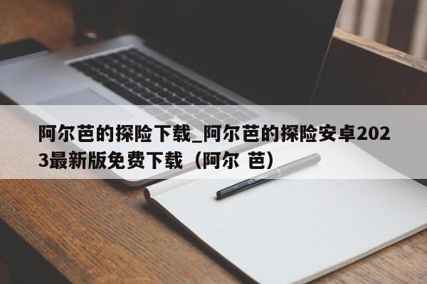 阿尔芭的探险下载_阿尔芭的探险安卓2023最新版免费下载（阿尔 芭）