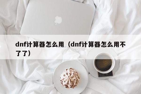 dnf计算器怎么用（dnf计算器怎么用不了了）