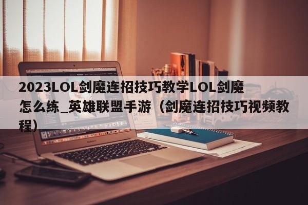 2023LOL剑魔连招技巧教学LOL剑魔怎么练_英雄联盟手游（剑魔连招技巧视频教程）