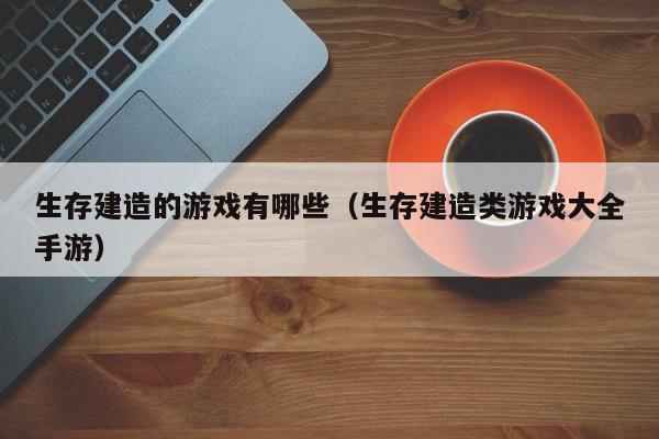 生存建造的游戏有哪些（生存建造类游戏大全手游）