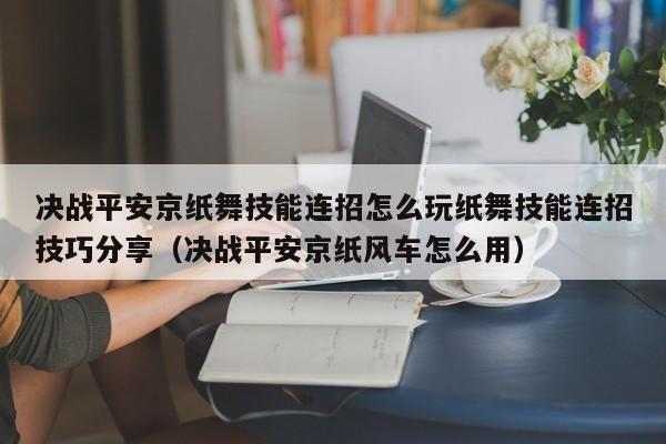 决战平安京纸舞技能连招怎么玩纸舞技能连招技巧分享（决战平安京纸风车怎么用）
