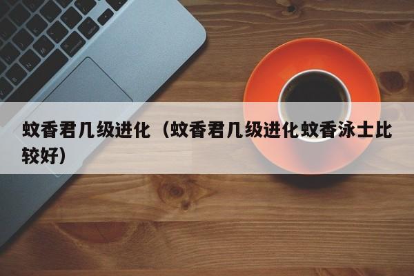 蚊香君几级进化（蚊香君几级进化蚊香泳士比较好）