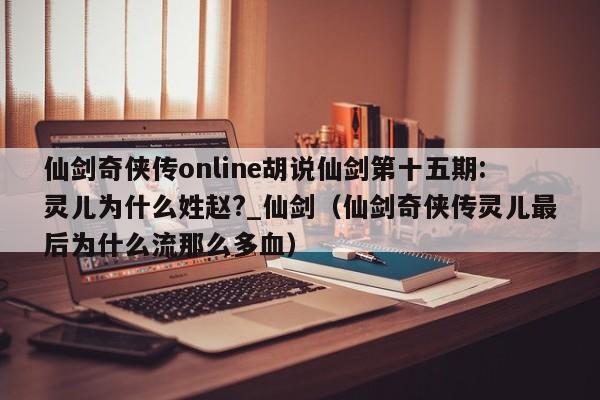 仙剑奇侠传online胡说仙剑第十五期:灵儿为什么姓赵?_仙剑（仙剑奇侠传灵儿最后为什么流那么多血）