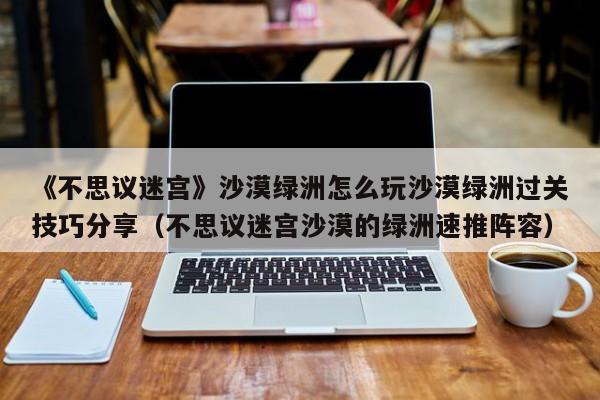 《不思议迷宫》沙漠绿洲怎么玩沙漠绿洲过关技巧分享（不思议迷宫沙漠的绿洲速推阵容）